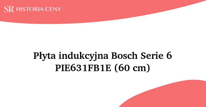 Płyta indukcyjna Bosch Serie 6 PIE631FB1E (60 cm) - historia ceny