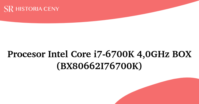 Procesor Intel Core i7-6700K 4,0GHz BOX (BX80662I76700K) - historia ceny